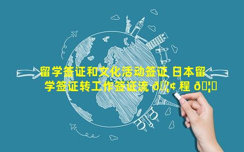 留学签证和文化活动签证 日本留学签证转工作签证流 🦢 程 🦍